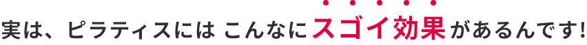 実は、ピラティスには こんなにスゴイ効果があるんです!